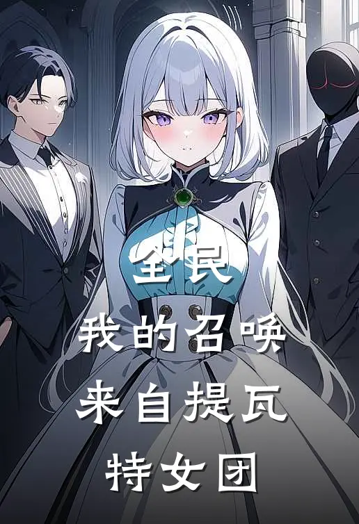 全民：我的召唤来自提瓦特女团林风王浩免费小说笔趣阁_完结小说免费阅读全民：我的召唤来自提瓦特女团林风王浩