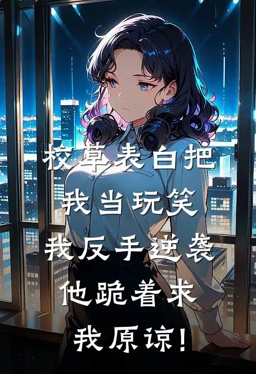 校草表白把我当玩笑，我反手逆袭，他跪着求我原谅!李萌江哲完本热门小说_小说完结版校草表白把我当玩笑，我反手逆袭，他跪着求我原谅!(李萌江哲)