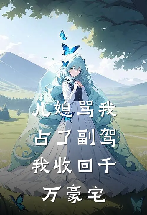 儿媳骂我占了副驾，我收回千万豪宅徐莉莉陈浩完整版免费阅读_徐莉莉陈浩精彩小说