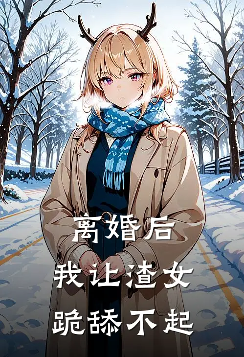 离婚后，我让渣女跪舔不起陈砚林若雪完整免费小说_小说全文免费阅读离婚后，我让渣女跪舔不起陈砚林若雪