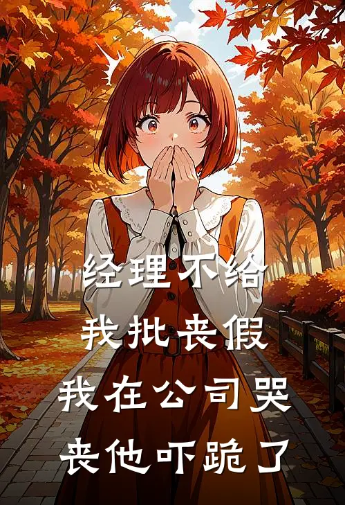 经理不给我批丧假，我在公司哭丧他吓跪了(抖音热门)完结版免费阅读_经理不给我批丧假，我在公司哭丧他吓跪了全文免费阅读