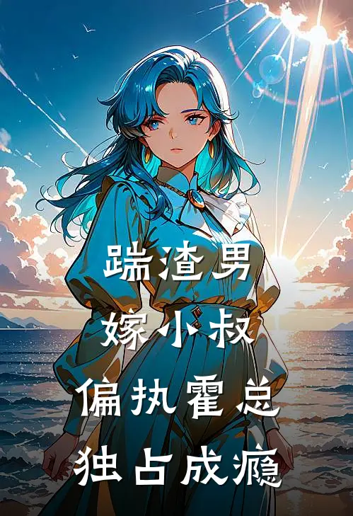 踹渣男嫁小叔，偏执霍总独占成瘾姜絮顾怀璋推荐完结小说_免费阅读踹渣男嫁小叔，偏执霍总独占成瘾(姜絮顾怀璋)