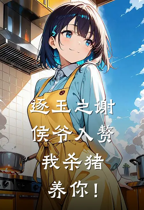 逐玉之谢侯爷入赘，我杀猪养你！(沈阿蛮谢临渊)在线阅读免费小说_完整版小说免费阅读逐玉之谢侯爷入赘，我杀猪养你！(沈阿蛮谢临渊)