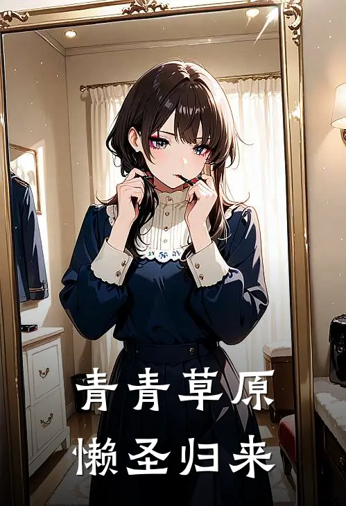 青青草原：懒圣归来抖音热门完结小说免费阅读_完本热门小说青青草原：懒圣归来抖音热门