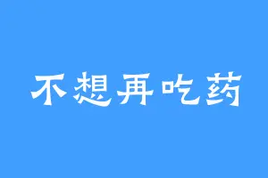 不想再吃药