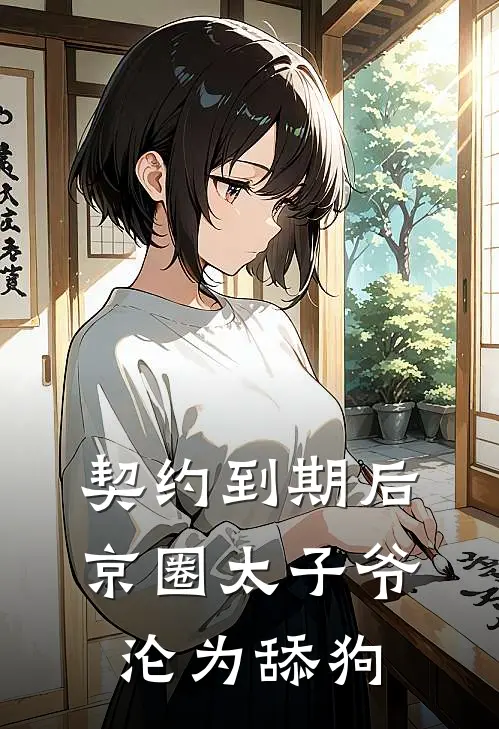 契约到期后，京圈太子爷沦为舔狗(顾臣礼京圈)免费阅读_热门的小说契约到期后，京圈太子爷沦为舔狗顾臣礼京圈