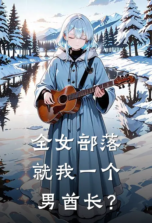 全女部落，就我一个男酋长？(苏陌阿雅)免费小说_完整版免费阅读全女部落，就我一个男酋长？苏陌阿雅