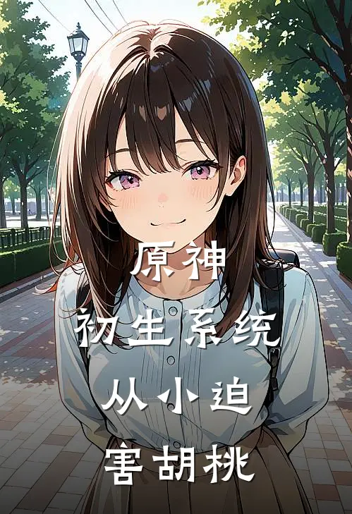 原神，初生系统，从小迫害胡桃(栖乐钟离)完结小说推荐_小说全文免费阅读原神，初生系统，从小迫害胡桃栖乐钟离