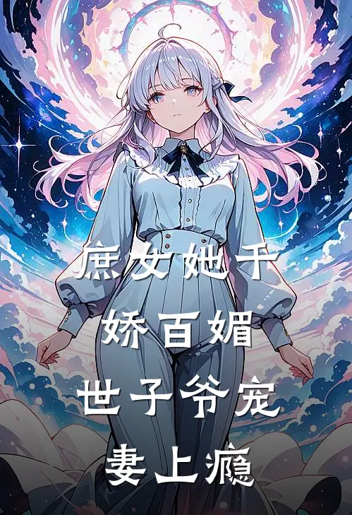 庶女她千娇百媚，世子爷宠妻上瘾(谢静姝谢令仪)完本小说大全_完本热门小说庶女她千娇百媚，世子爷宠妻上瘾谢静姝谢令仪