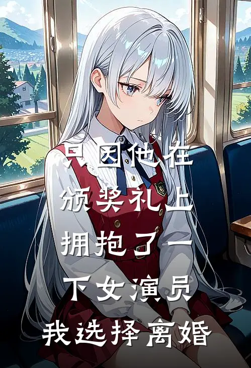 只因他在颁奖礼上拥抱了一下女演员，我选择离婚(秦曼江亦晨)免费阅读_无弹窗全文免费阅读只因他在颁奖礼上拥抱了一下女演员，我选择离婚秦曼江亦晨