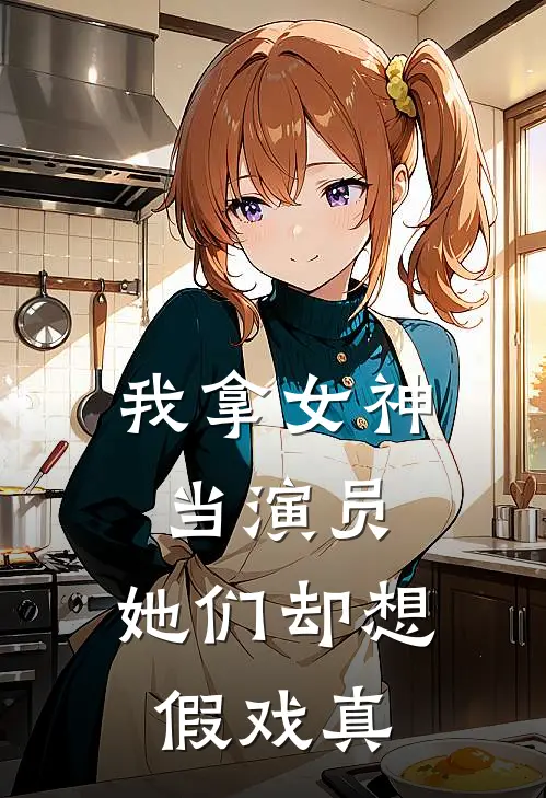 我拿女神当演员，她们却想假戏真陈启王伟完本小说推荐_免费小说全文阅读我拿女神当演员，她们却想假戏真陈启王伟