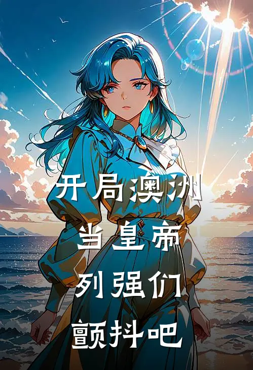 开局澳洲当皇帝，列强们，颤抖吧秦川周锦程已完结小说_最新章节列表开局澳洲当皇帝，列强们，颤抖吧(秦川周锦程)