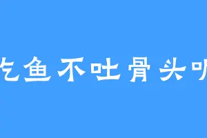 吃鱼不吐骨头呢