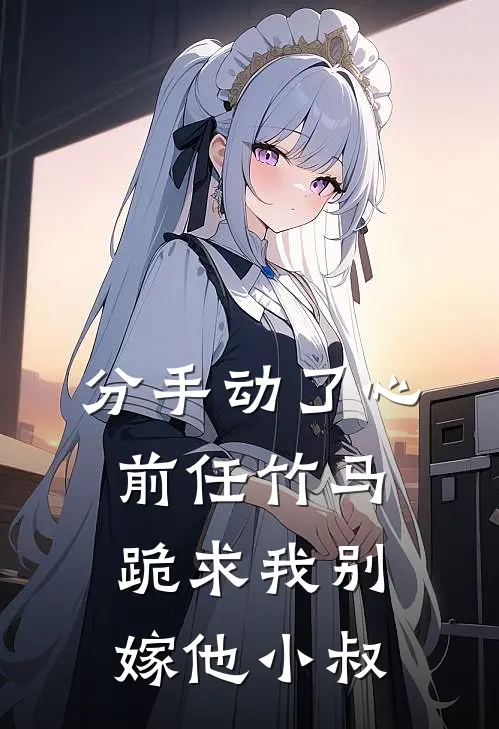 分手动了心，前任竹马跪求我别嫁他小叔(陆衍江念)完整版免费阅读_(分手动了心，前任竹马跪求我别嫁他小叔)全章节免费在线阅读