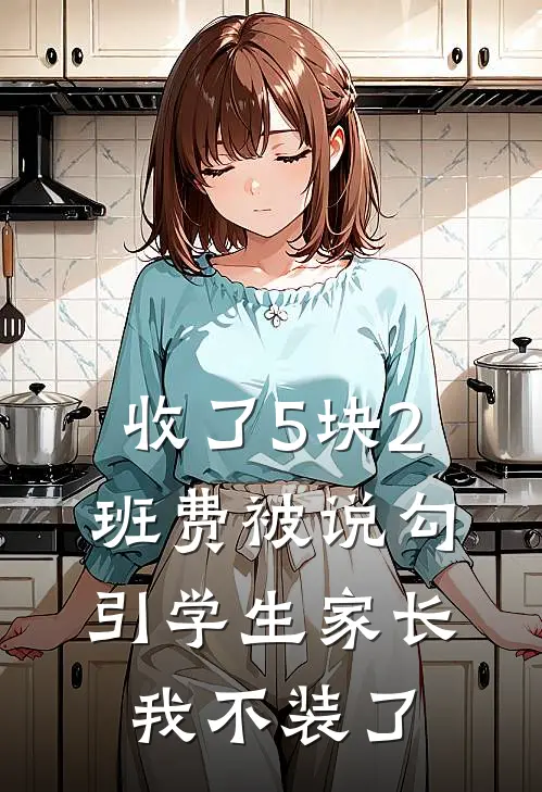 收了5块2班费被说勾引学生家长，我不装了李瑜小袁免费小说全文阅读_最新章节列表收了5块2班费被说勾引学生家长，我不装了(李瑜小袁)