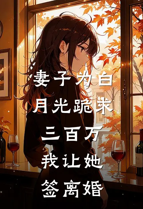 妻子为白月光跪求三百万，我让她签离婚