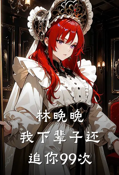 《林晚晚，我下辈子还追你99次》陆景渊苏浅浅已完结小说_林晚晚，我下辈子还追你99次(陆景渊苏浅浅)火爆小说