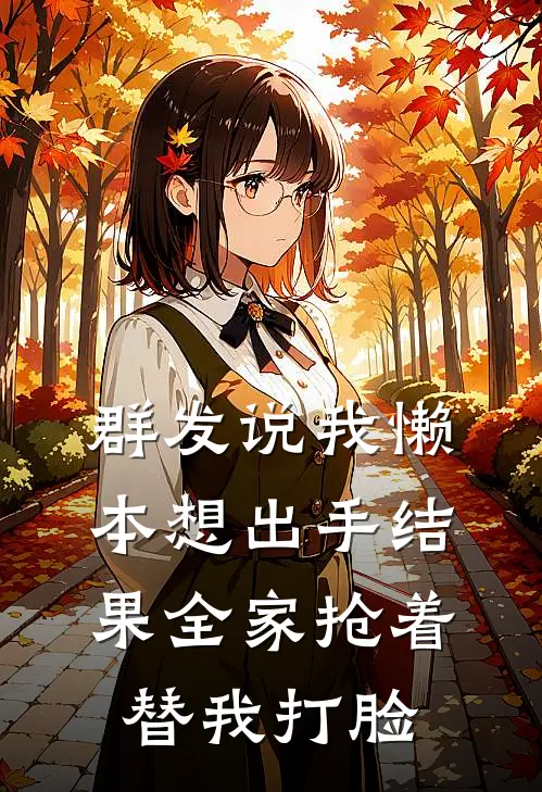 群发说我懒，本想出手结果全家抢着替我打脸顾明轩李凤梅最新好看小说_免费小说群发说我懒，本想出手结果全家抢着替我打脸(顾明轩李凤梅)