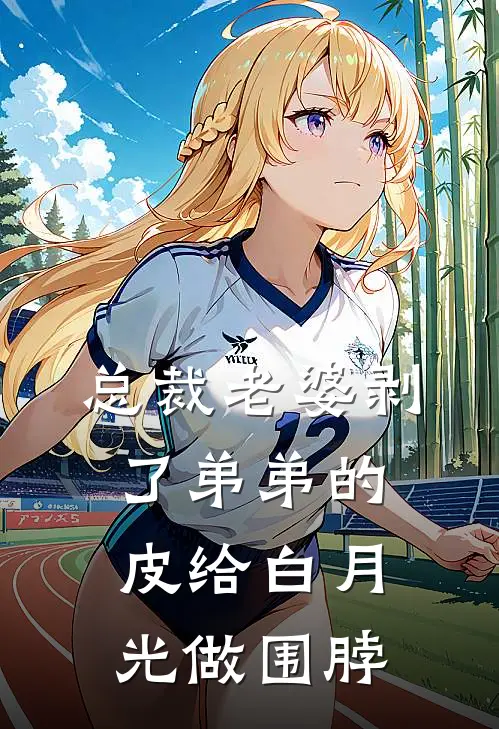 总裁老婆剥了弟弟的皮给白月光做围脖小川白青昭热门小说排行_免费阅读全文总裁老婆剥了弟弟的皮给白月光做围脖(小川白青昭)