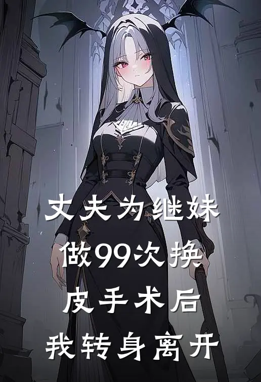 丈夫为继妹做99次换皮手术后，我转身离开