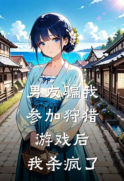 男友骗我参加狩猎游戏后，我杀疯了(抖音热门)小说完整版_完结好看小说男友骗我参加狩猎游戏后，我杀疯了抖音热门