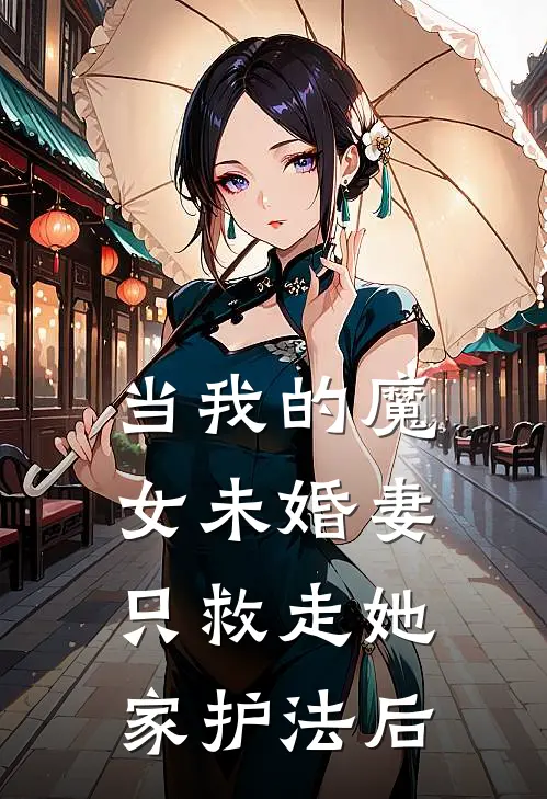 当我的魔女未婚妻，只救走她家护法后抖音热门完结版免费阅读_当我的魔女未婚妻，只救走她家护法后全章节免费在线阅读
