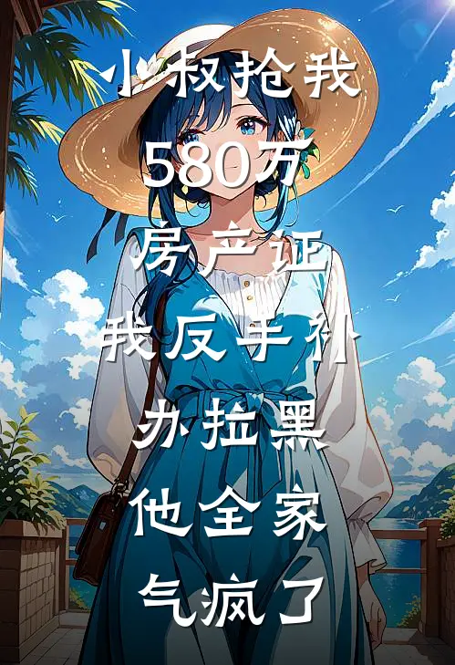 小叔抢我580万房产证，我反手补办拉黑，他全家气疯了